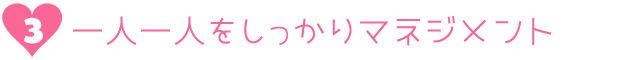 3.一人一人をしっかりマネジメント
