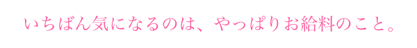 一番気になるのは、やっぱりお給料のこと。